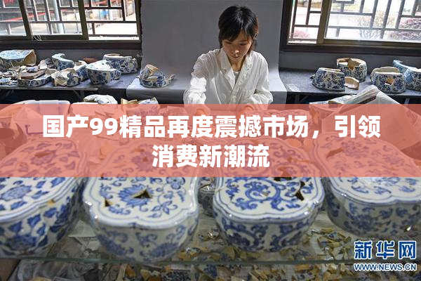 国产99精品再度震撼市场，引领消费新潮流