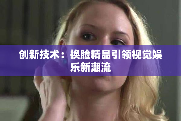 创新技术：换脸精品引领视觉娱乐新潮流