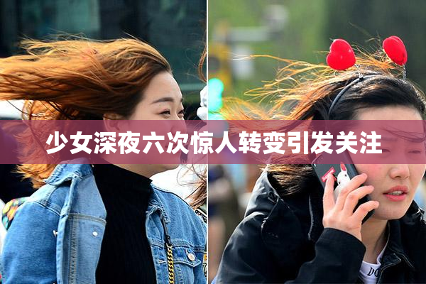 少女深夜六次惊人转变引发关注