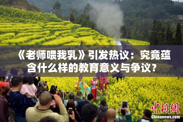 《老师喂我乳》引发热议：究竟蕴含什么样的教育意义与争议？