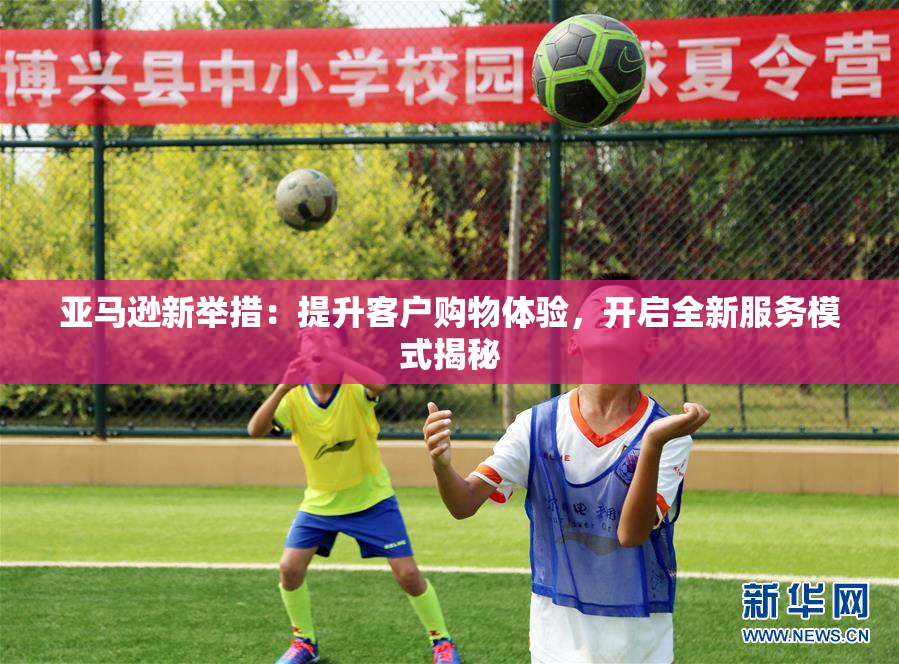 亚马逊新举措：提升客户购物体验，开启全新服务模式揭秘