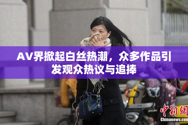 AV界掀起白丝热潮，众多作品引发观众热议与追捧