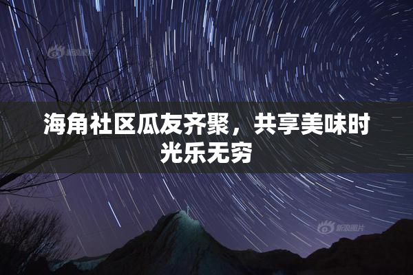 海角社区瓜友齐聚，共享美味时光乐无穷