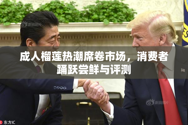 成人榴莲热潮席卷市场，消费者踊跃尝鲜与评测