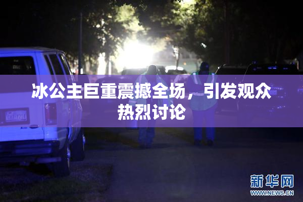 冰公主巨重震撼全场，引发观众热烈讨论