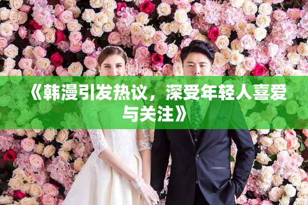 《韩漫引发热议，深受年轻人喜爱与关注》