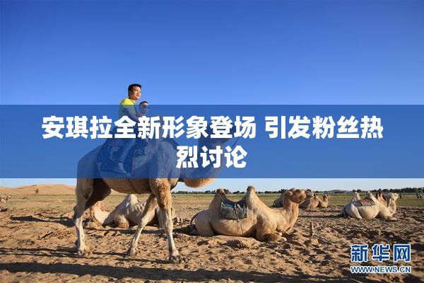 安琪拉全新形象登场 引发粉丝热烈讨论
