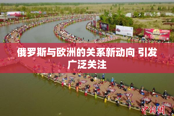 俄罗斯与欧洲的关系新动向 引发广泛关注