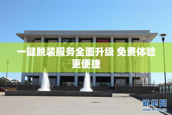 一键脱装服务全面升级 免费体验更便捷