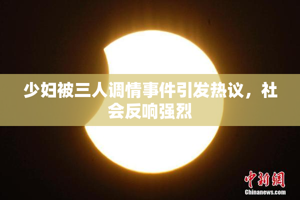 少妇被三人调情事件引发热议，社会反响强烈