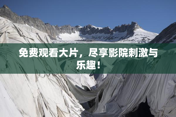 免费观看大片，尽享影院刺激与乐趣！