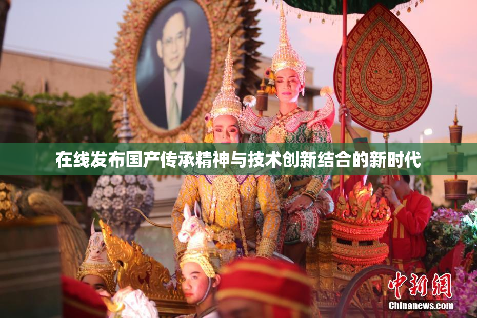 在线发布国产传承精神与技术创新结合的新时代