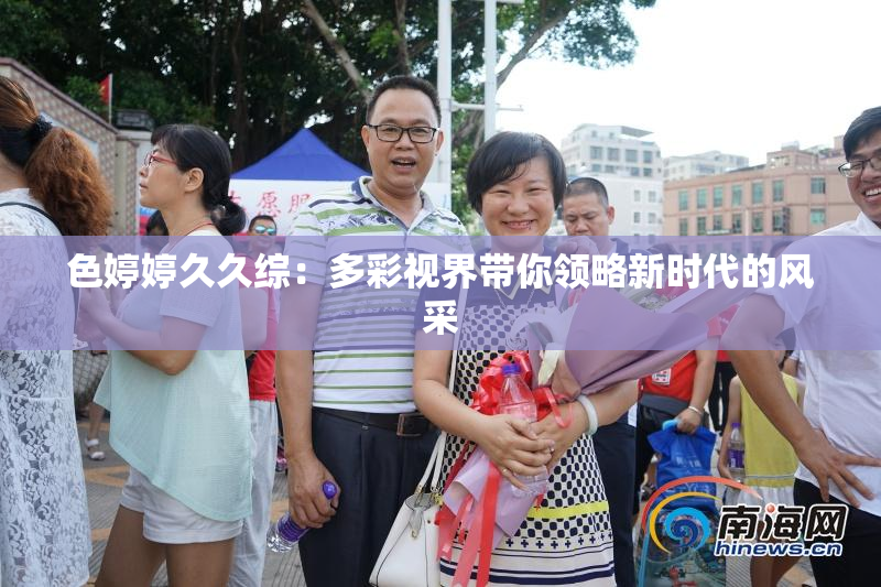 色婷婷久久综：多彩视界带你领略新时代的风采