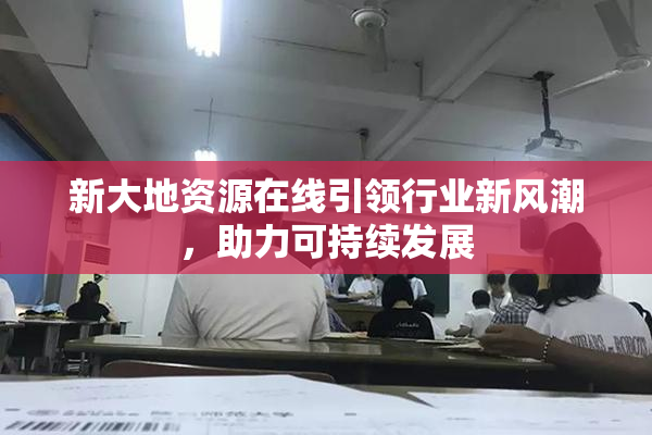新大地资源在线引领行业新风潮，助力可持续发展