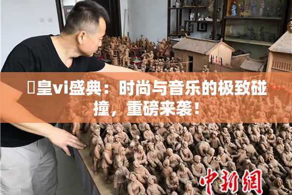 嘼皇vi盛典：时尚与音乐的极致碰撞，重磅来袭！
