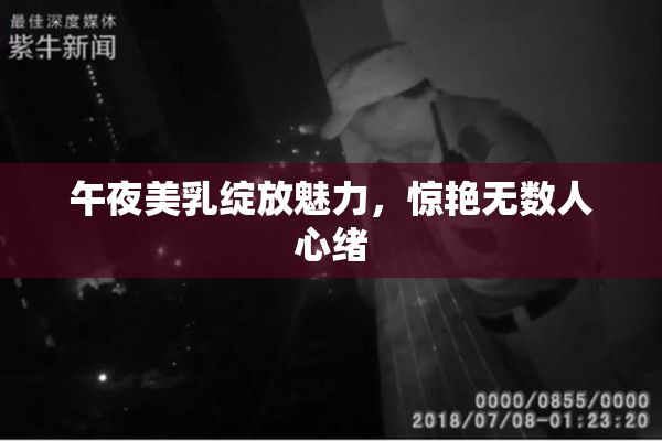 午夜美乳绽放魅力，惊艳无数人心绪