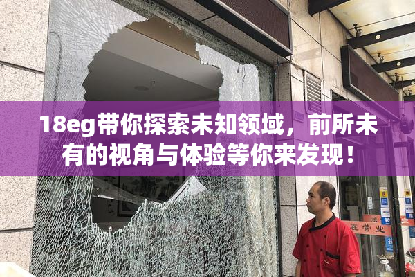 18eg带你探索未知领域，前所未有的视角与体验等你来发现！