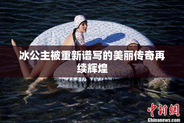 冰公主被重新谱写的美丽传奇再续辉煌