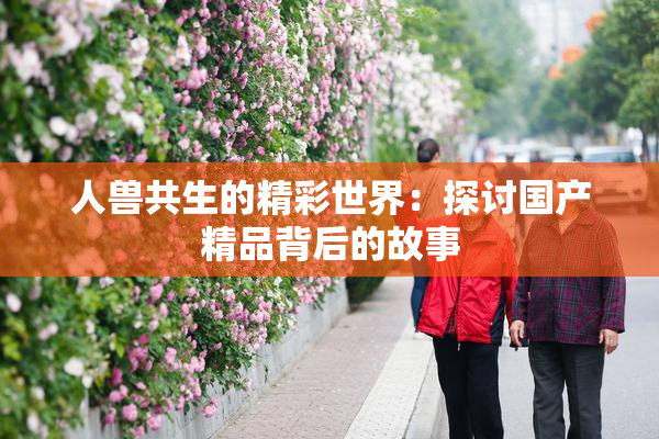 人兽共生的精彩世界：探讨国产精品背后的故事