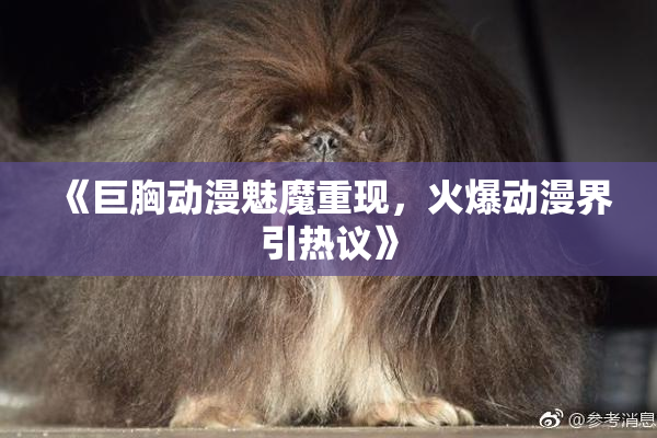 《巨胸动漫魅魔重现，火爆动漫界引热议》
