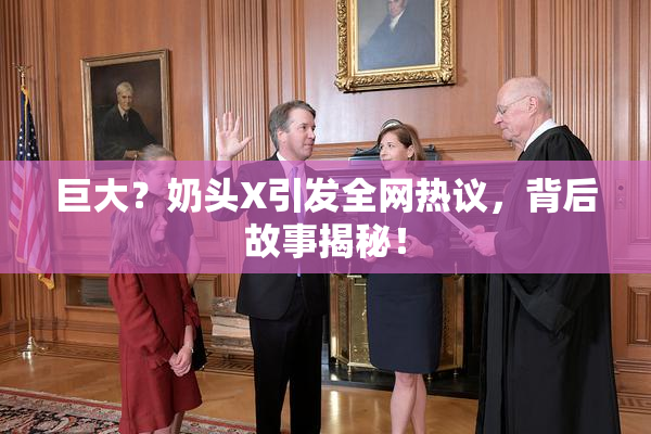 巨大？奶头X引发全网热议，背后故事揭秘！