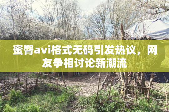 蜜臀avi格式无码引发热议，网友争相讨论新潮流