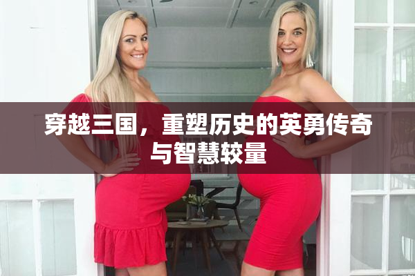 穿越三国，重塑历史的英勇传奇与智慧较量