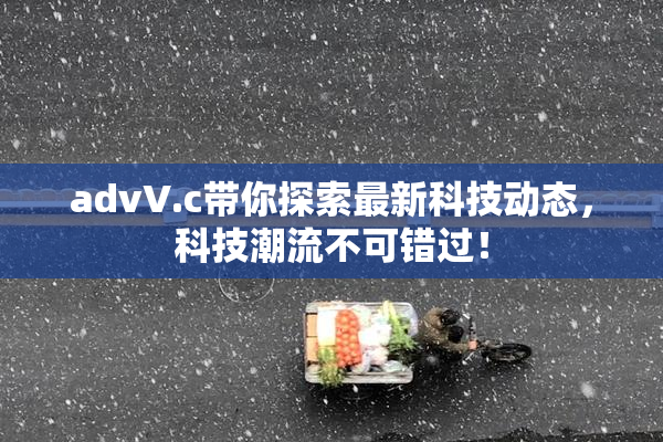 advV.c带你探索最新科技动态，科技潮流不可错过！