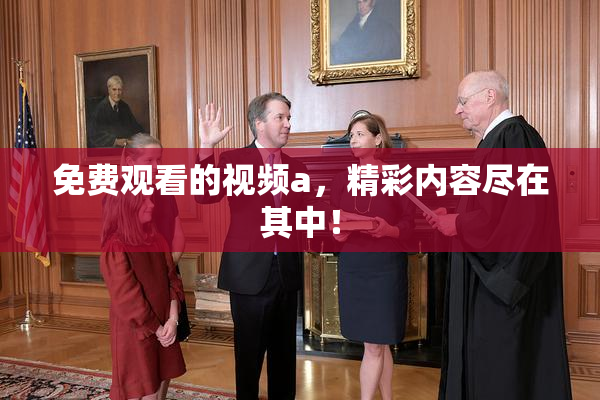 免费观看的视频a，精彩内容尽在其中！