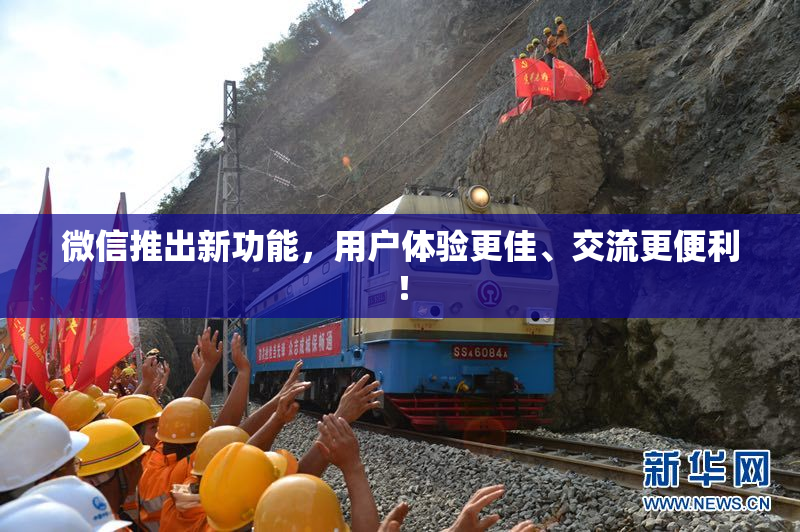 微信推出新功能，用户体验更佳、交流更便利！