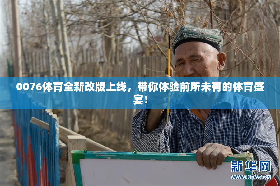 0076体育全新改版上线，带你体验前所未有的体育盛宴！
