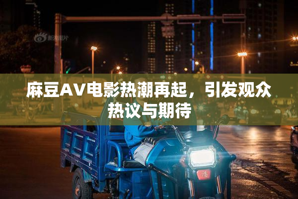 麻豆AV电影热潮再起，引发观众热议与期待