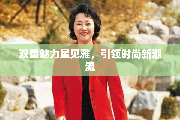 双重魅力星见雅，引领时尚新潮流