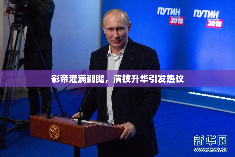 影帝灌满到腿，演技升华引发热议