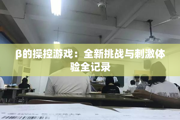 β的操控游戏：全新挑战与刺激体验全记录
