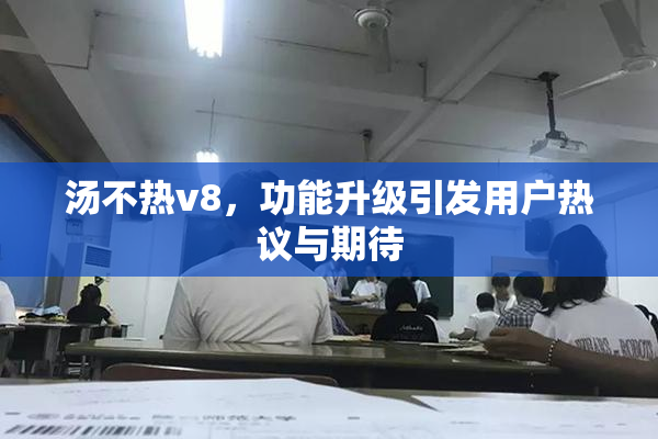 汤不热v8，功能升级引发用户热议与期待