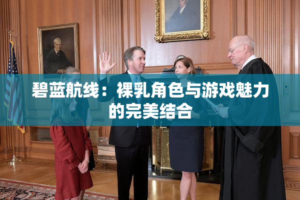 碧蓝航线：裸乳角色与游戏魅力的完美结合