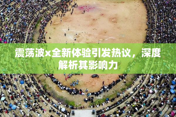 震荡波x全新体验引发热议，深度解析其影响力