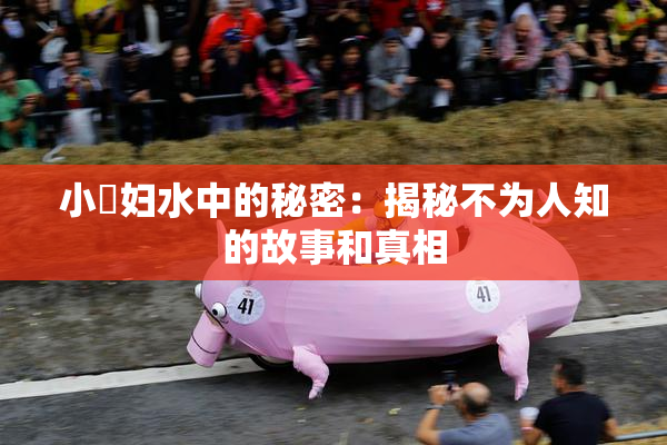 小婬妇水中的秘密：揭秘不为人知的故事和真相