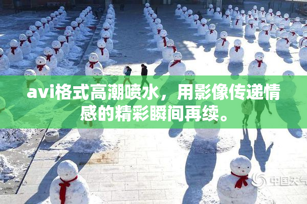 avi格式高潮喷水，用影像传递情感的精彩瞬间再续。