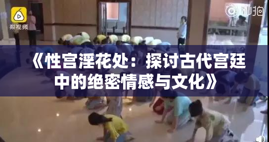 《性宫淫花处：探讨古代宫廷中的绝密情感与文化》