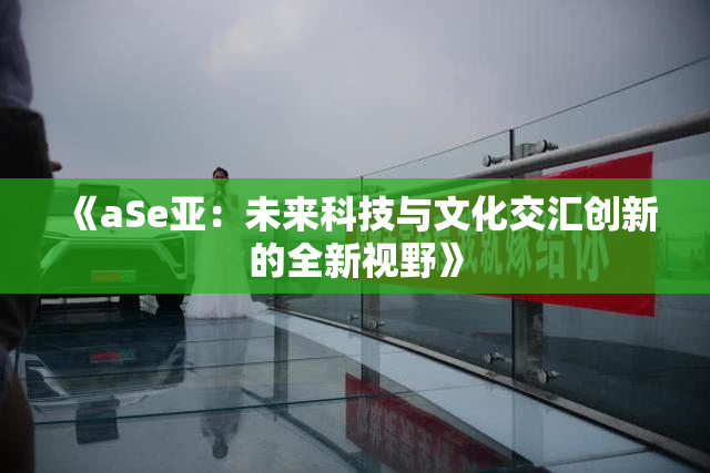 《aSe亚：未来科技与文化交汇创新的全新视野》