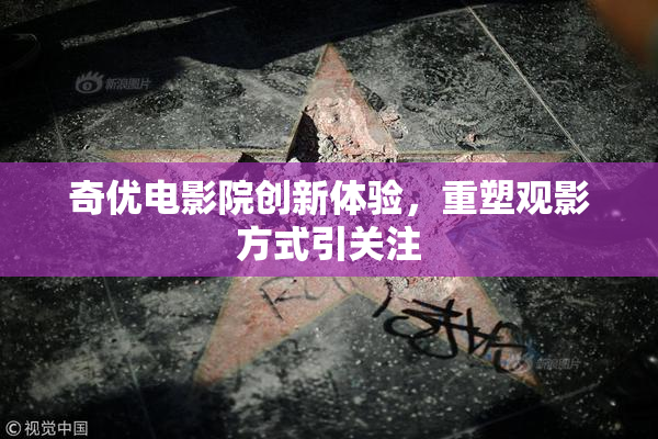 奇优电影院创新体验，重塑观影方式引关注