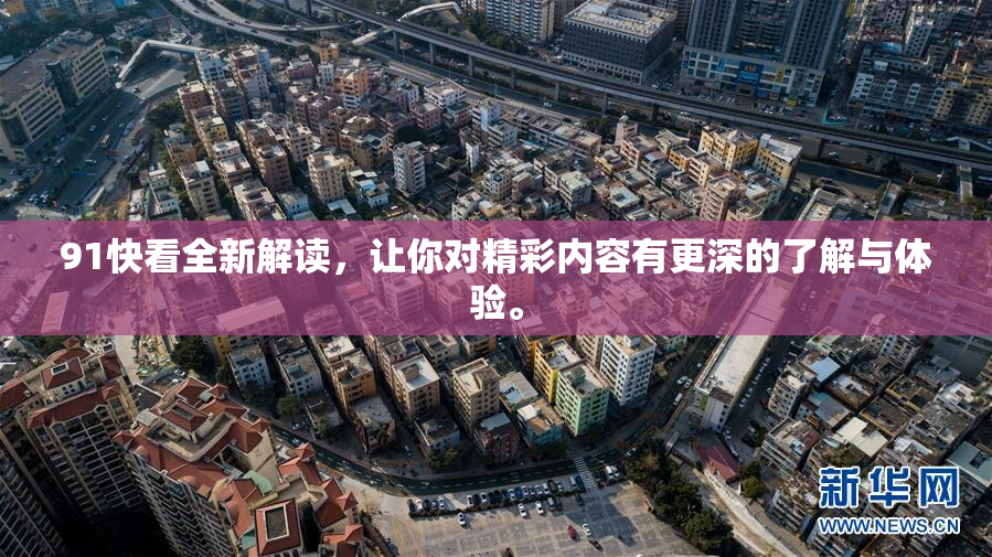 91快看全新解读，让你对精彩内容有更深的了解与体验。