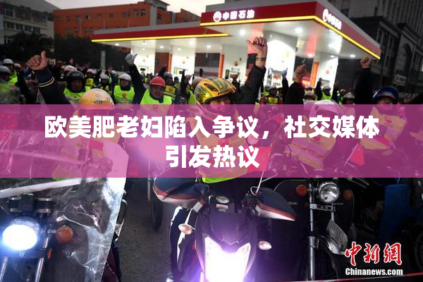 欧美肥老妇陷入争议，社交媒体引发热议