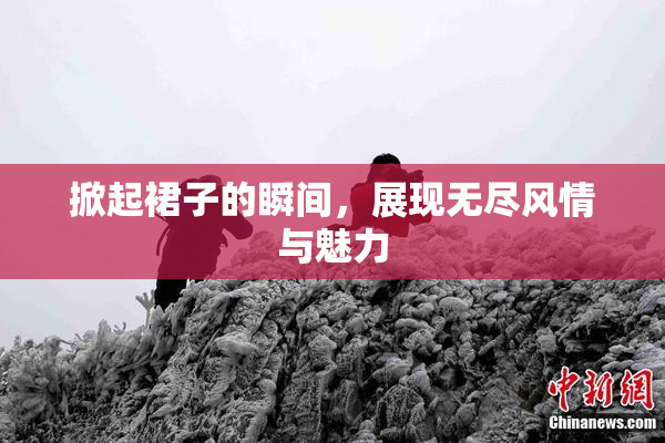 掀起裙子的瞬间，展现无尽风情与魅力
