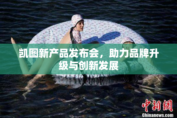 凯图新产品发布会，助力品牌升级与创新发展