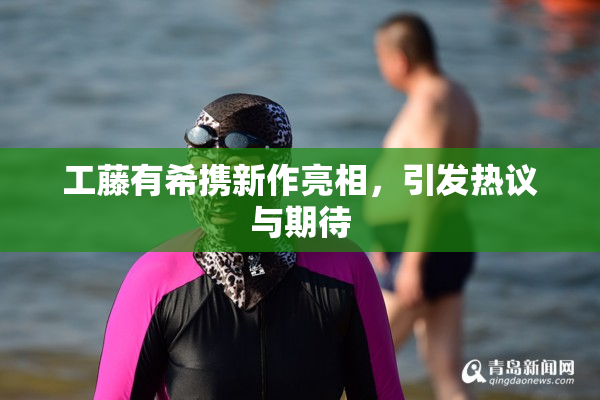 工藤有希携新作亮相，引发热议与期待