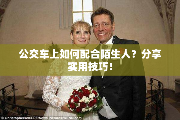 公交车上如何配合陌生人？分享实用技巧！