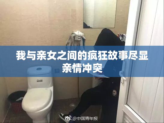 我与亲女之间的疯狂故事尽显亲情冲突